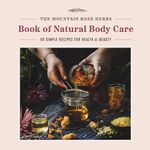 The Mountain Rose Herbs Book of Natural Body Care: 68 Simple Recipes for Health and Beauty