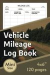 Vehicle Mileage Mini Log Book For Taxes: 4x6 Inches, Auto Mileage Recording Sheets For Car Owners, 120 Pages, Compact Size