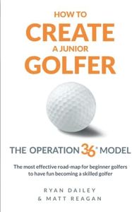 HOW TO CREATE A JUNIOR GOLFER: The Operation 36 Model: The most effective road-map for beginner golfers to have fun becoming a skilled golfer