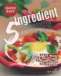 Quick Easy 5-Ingredient Recipes: Save More While Enjoying Scrumptious Delicacies