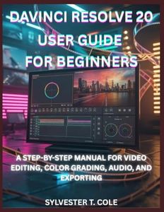 DAVINCI RESOLVE 20 USER GUIDE FOR BEGINNERS: A STEP-BY-STEP MANUAL FOR VIDEO EDITING, COLOR GRADING, AUDIO, AND EXPORTING
