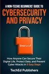 A Non-Techie Beginners' Guide to Cybersecurity and Privacy: How Anyone Can Secure Their Digital Life, Protect Data, and Prevent Cyber Attacks in 5 Easy Steps