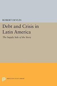 Debt and Crisis in Latin America: The Supply Side of the Story (Princeton Legacy Library Book 1027)