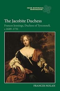 The Jacobite Duchess: Frances Jennings, Duchess of Tyrconnell, c.1649-1731 (Irish Historical Monographs, 23)