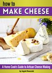 How to Make Cheese: A Home Cook's Guide to Artisan Cheese Making ~ 14 Homemade Cheese Recipes