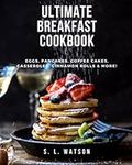 Ultimate Breakfast Cookbook: Eggs, Pancakes, Coffee Cakes, Casseroles, Cinnamon Rolls & More!