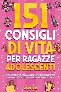 151 Consigli di vita per ragazze adolescenti: Quello che ogni ragazza deve sapere per vivere una vita felice e realizzare i propri sogni senza limiti. Con espansione per Genitori.
