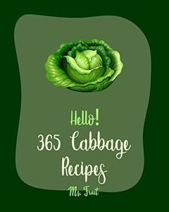 Hello! 365 Cabbage Recipes: Best Cabbage Cookbook Ever For Beginners [Chinese Soup Cookbook, Asian Salad Cookbook, Tomato Soup Recipe, Healthy Salad Dressing Recipe, Coleslaw Cookbook] [Book 1]