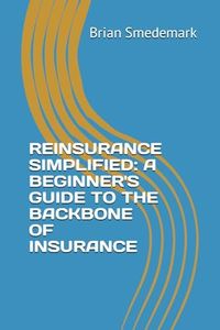 REINSURANCE SIMPLIFIED: A BEGINNER'S GUIDE TO THE BACKBONE OF INSURANCE