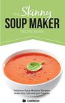 The Skinny Soup Maker Recipe Book: Delicious Low Calorie, Healthy and Simple Soup Machine Recipes Under 100, 200 and 300 Calories. Perfect For Any Diet and Weight Loss Plan.