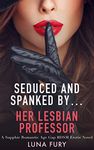 Seduced and Spanked by… Her Lesbian Professor: A Sapphic Romantic Age Gap BDSM Erotic Novel (Seduced and Spanked by Lesbians Book 4)