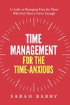 Time Management for the Time-Anxious: A Guide to Managing Time for Those Who Feel There's Never Enough