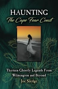 Haunting The Cape Fear Coast: Thirteen Ghostly Legends From Wilmington And Beyond