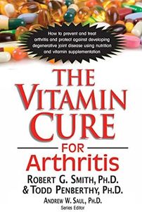 The Vitamin Cure for Arthritis: How to Prevent and Treat Arthritis and Protect Against Developing Degenerative Joint Disease Using Nutrition and Vitamin Supplementation