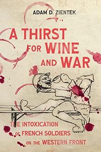 A Thirst for Wine and War: The Intoxication of French Soldiers on the Western Front (Intoxicating Histories)