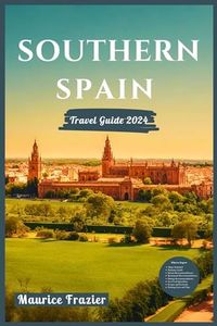SOUTHERN SPAIN TRAVEL GUIDE 2024: Experience Seville, Granada, Córdoba, Málaga, and Cádiz in Grand Style; Perfect Companion for First Time Visitors and ... Andalusia (Travel The World Like a Local)