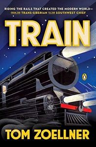Train: Riding the Rails That Created the Modern World--from the Trans-Siberian to the Southwest Chief by Tom Zoellner (2014-10-28)