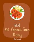 Hello! 250 Canned Tuna Recipes: Best Canned Tuna Cookbook Ever For Beginners [Tuna Cookbook, Asian Salad Cookbook, Zucchini Noodle Recipes, Tuna Casserole Recipes, Greek Salad Recipe] [Book 1]