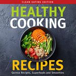 Healthy Cooking Recipes: Clean Eating Edition: Quinoa Recipes, Superfoods and Smoothies