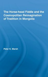 The Horse-head Fiddle and the Cosmopolitan Reimagination of Tradition in Mongolia (Current Research in Ethnomusicology: Outstanding Dissertations)