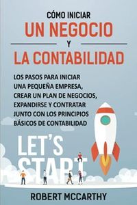 Cómo iniciar un negocio y la contabilidad: Los pasos para iniciar una pequeña empresa, crear un plan de negocios, expandirse y contratar junto con los principios básicos de contabilidad