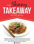 The Skinny Takeaway Recipe Book: Healthier Versions Of Your Fast Food Favourites: Chinese, Indian, Pizza, Burgers, Southern Style Chicken, Mexican & More. All Under 300, 400 & 500 Calories