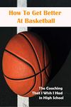 How To Get Better At Basketball_ The Coaching That I Wish I Had In High School: Hoopsking Skill Shooter Basketball