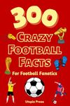 300 Crazy Football Facts For Football Fanatics: Football Fan Book With Crazy Facts You Had No Idea About Including World Cups, English Premier ... Much More! (Crazy Fact Books By Utopia Press)