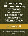 11+ Vocabulary: 1400 words testing Synonyms/ Antonyms/ Homophones/ Homographs/ Idioms/ Cloze: In 10 minute Verbal Reasoning tests