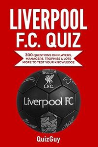 Liverpool F.C. Quiz: 300 Questions on Players, Managers, Trophies & Lots More to Test Your Knowledge
