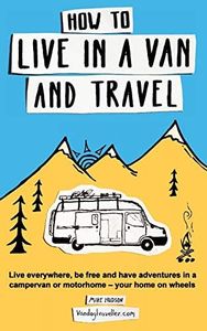How to Live in a Van and Travel: Live everywhere, be free and have adventures in a campervan or motorhome: Live Everywhere, be Free and Have ... Campervan or Motorhome - Your Home on Wheels