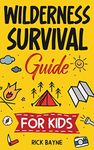 Wilderness Survival Guide for Kids: How to Build a Fire, Perform First Aid, Build Shelter, Forage for Food, Find Water, and Everything Else You Need to Know to Survive in the Outdoors