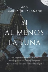 SI AL MENOS LA LUNA: Una trepidante novela histórica de conspiraciones, amor y venganza de una noble cristiana en la corte mogol.