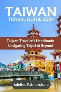 TAIWAN TRAVEL GUIDE 2024 - Navigating Taipei And Beyond: Embark on an Epic Journey Through the Heart of Taiwan’s Natural Beauty and Culture