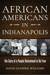 African Americans in Indianapolis: The Story of a People Determined to Be Free