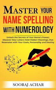 Master Your NAME SPELLING With Numerology: Unlock the Secrets of Your Name's Power; Discover How Letters Hold Hidden Meanings, that Resonates with Your ... (Life-Mastery Using Numerology Book 2)