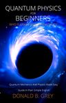 Quantum Physics for Beginners Who Flunked Math And Science: Quantum Mechanics And Physics Made Easy Guide In Plain Simple English