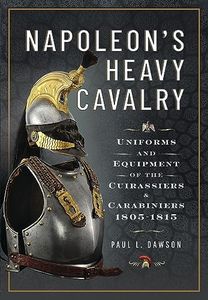 Napoleon's Heavy Cavalry: Uniforms and Equipment of the Cuirassiers and Carabiniers, 1805-1815