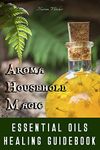 Aroma Household Magic: Essential Oils – Healing Guidebook