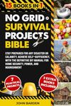 NO GRID SURVIVAL PROJECTS BIBLE: STAY PREPARED FOR ANY DISASTER OR CALAMITY. ACHIEVE SELF-SUFFICIENCY, WITH THE DEFINITIVE DIY MANUAL FOR HOME SECURITY, POWER, AND NOURISHMENT [15 BOOKS IN 1]