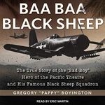 Baa Baa Black Sheep: The True Story of the "Bad Boy" Hero of the Pacific Theatre and His Famous Black Sheep Squadron