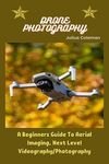 DRONE PHOTOGRAPHY: A Beginners Guide To Aerial Imaging, Next Level Videography/Photography