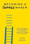 Becoming a Changemaker: An Actionable, Inclusive Guide to Leading Positive Change at Any Level