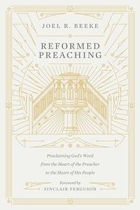 Reformed Preaching: Proclaiming God's Word from the Heart of the Preacher to the Heart of His People