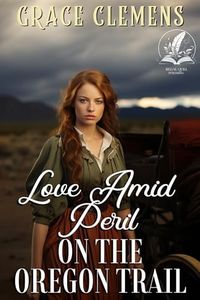 Love Amid Peril on the Oregon Trail: An Inspirational Romance Novel (Hearts of the Untamed West)