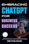 Embracing ChatGPT for Business Success: Simplified Digital Solutions to Enhance Efficiency, Gain Advantage, and Optimize Cost for Entrepreneurs Skeptical About Emerging AI Technologies