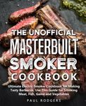 The Unofficial Masterbuilt Smoker Cookbook: Ultimate Electric Smoker Cookbook for Making Tasty Barbecue, Use This Guide for Smoking Meat, Fish, Game and Vegetables