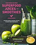 Energizing Superfood Juices and Smoothies: Nutrient-Dense, Seasonal Recipes to Jump-Start Your Health