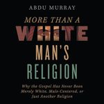 More Than a White Man's Religion: Why the Gospel Has Never Been Merely White, Male-Centered, or Just Another Religion