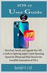 iOS 17 User Guide: Download, Install, and Upgrade Your iOS, a Guide to Exploring Apple's Latest Operating System for iPhone and iPad, Discover the Incredible Innovations of iOS 17